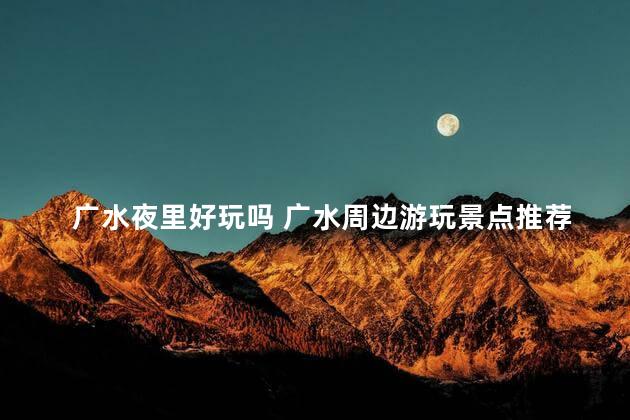 广水夜里好玩吗 广水周边游玩景点推荐